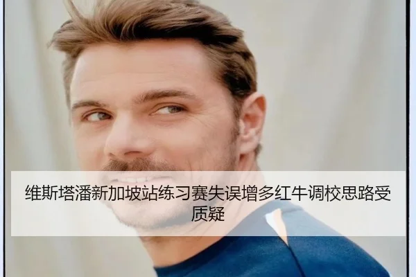 维斯塔潘新加坡站练习赛失误增多红牛调校思路受质疑